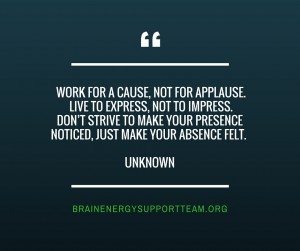 “Work for a cause, not for applause. Live to express, not to impress. Don’t strive to make your presence noticed, just make your absence felt”